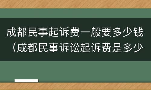 成都民事起诉费一般要多少钱（成都民事诉讼起诉费是多少）