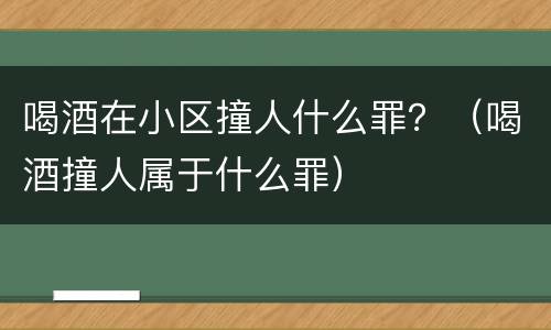 喝酒在小区撞人什么罪？（喝酒撞人属于什么罪）
