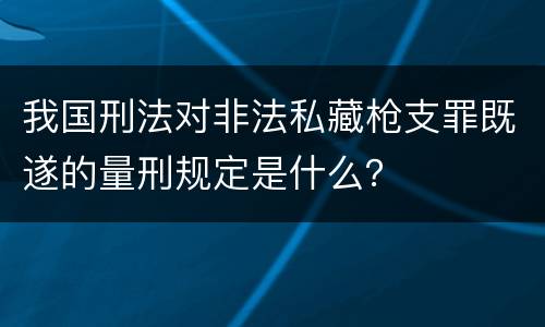 我国刑法对非法私藏枪支罪既遂的量刑规定是什么？