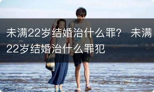 未满22岁结婚治什么罪？ 未满22岁结婚治什么罪犯