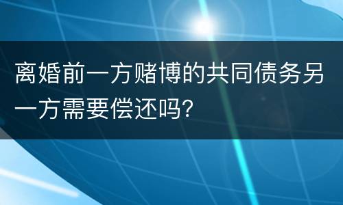 离婚前一方赌博的共同债务另一方需要偿还吗？