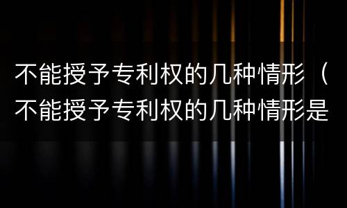 不能授予专利权的几种情形（不能授予专利权的几种情形是）