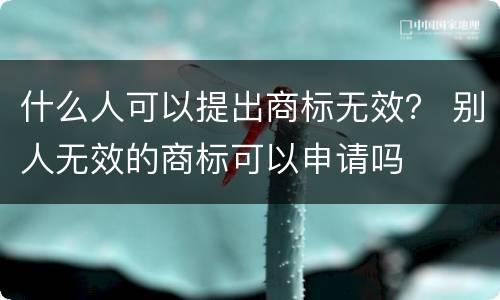 什么人可以提出商标无效？ 别人无效的商标可以申请吗