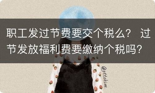 职工发过节费要交个税么？ 过节发放福利费要缴纳个税吗?
