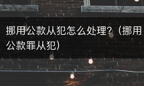 挪用公款从犯怎么处理?（挪用公款罪从犯）