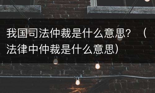 我国司法仲裁是什么意思？（法律中仲裁是什么意思）