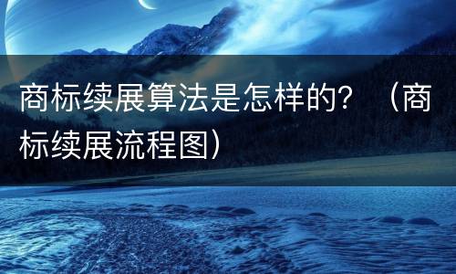 商标续展算法是怎样的？（商标续展流程图）