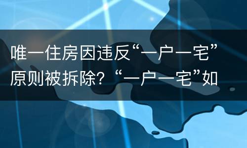 唯一住房因违反“一户一宅”原则被拆除？“一户一宅”如何认定？