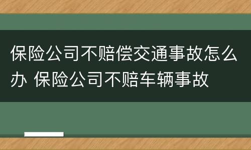 保险公司不赔偿交通事故怎么办 保险公司不赔车辆事故