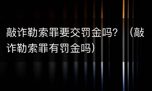 敲诈勒索罪要交罚金吗？（敲诈勒索罪有罚金吗）