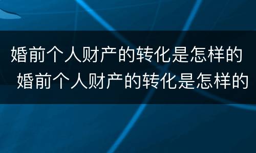 婚前个人财产的转化是怎样的 婚前个人财产的转化是怎样的呢