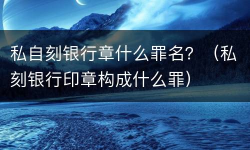 私自刻银行章什么罪名？（私刻银行印章构成什么罪）