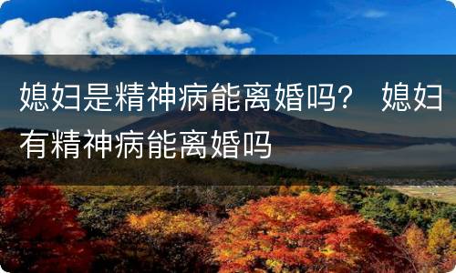 媳妇是精神病能离婚吗？ 媳妇有精神病能离婚吗