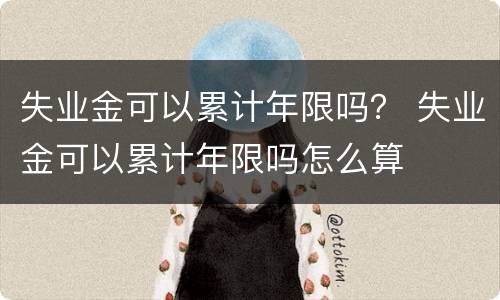 失业金可以累计年限吗？ 失业金可以累计年限吗怎么算