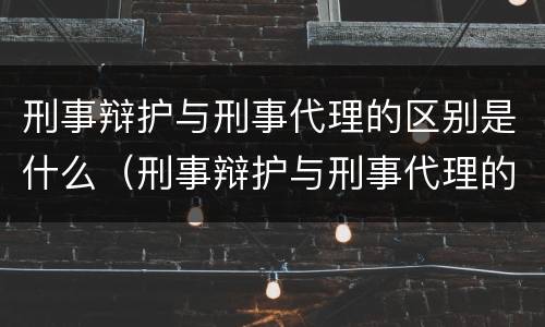 刑事辩护与刑事代理的区别是什么（刑事辩护与刑事代理的区别是什么?）
