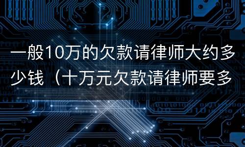 一般10万的欠款请律师大约多少钱（十万元欠款请律师要多少钱）