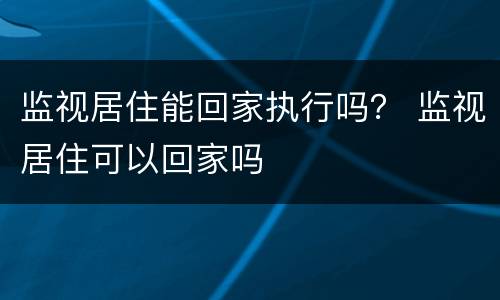 监视居住能回家执行吗？ 监视居住可以回家吗