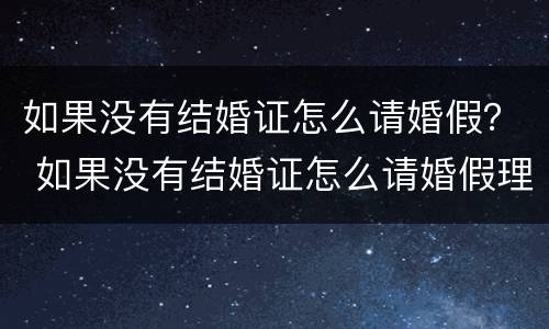 如果没有结婚证怎么请婚假？ 如果没有结婚证怎么请婚假理由