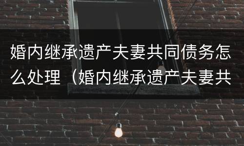 婚内继承遗产夫妻共同债务怎么处理（婚内继承遗产夫妻共同债务怎么处理呢）