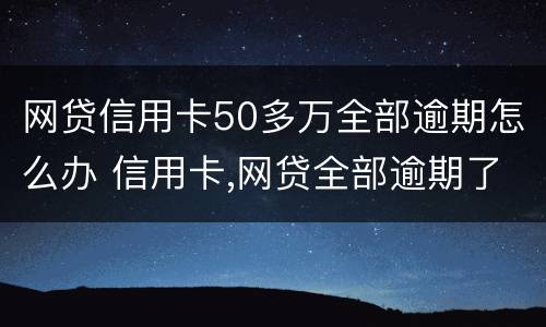 网贷信用卡50多万全部逾期怎么办 信用卡,网贷全部逾期了