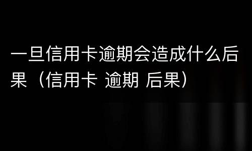 一旦信用卡逾期会造成什么后果（信用卡 逾期 后果）