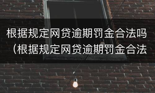 根据规定网贷逾期罚金合法吗（根据规定网贷逾期罚金合法吗多少钱）