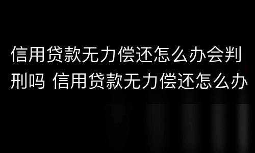 信用贷款无力偿还怎么办会判刑吗 信用贷款无力偿还怎么办会判刑吗知乎