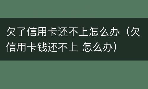 欠了信用卡还不上怎么办（欠信用卡钱还不上 怎么办）