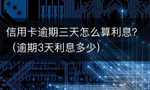 信用卡逾期三天怎么算利息？（逾期3天利息多少）