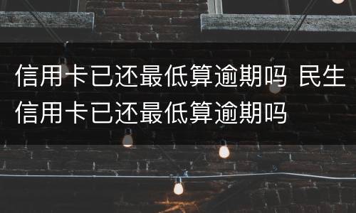 信用卡已还最低算逾期吗 民生信用卡已还最低算逾期吗