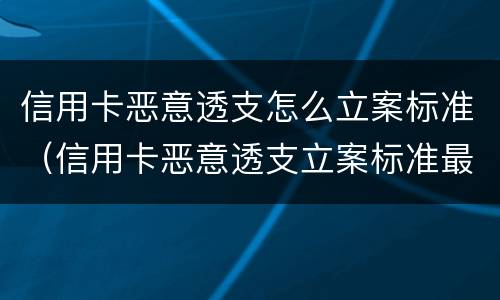 信用卡恶意透支怎么立案标准（信用卡恶意透支立案标准最新司法解释）