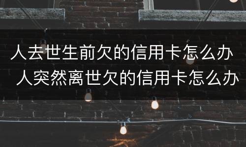 人去世生前欠的信用卡怎么办 人突然离世欠的信用卡怎么办
