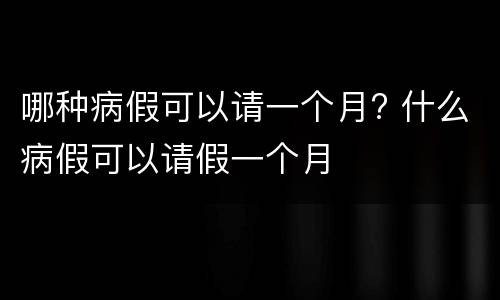 哪种病假可以请一个月? 什么病假可以请假一个月