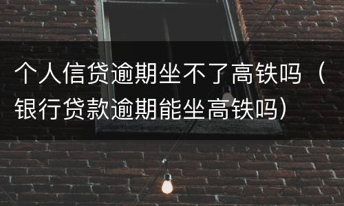 个人信贷逾期坐不了高铁吗（银行贷款逾期能坐高铁吗）