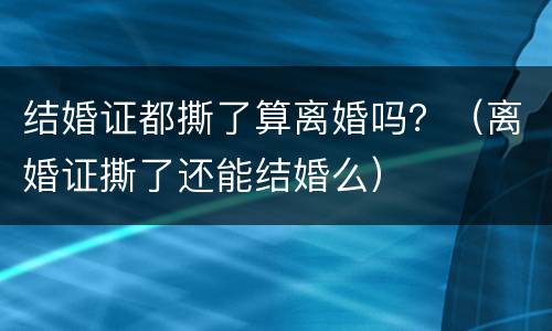 结婚证都撕了算离婚吗？（离婚证撕了还能结婚么）
