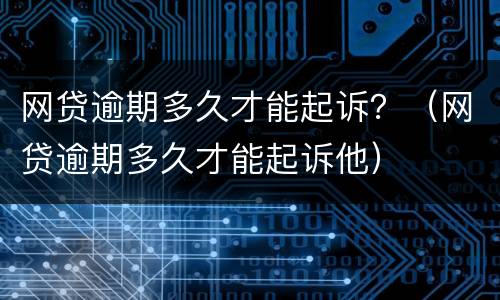 网贷逾期多久才能起诉？（网贷逾期多久才能起诉他）