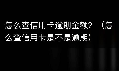 怎么查信用卡逾期金额？（怎么查信用卡是不是逾期）