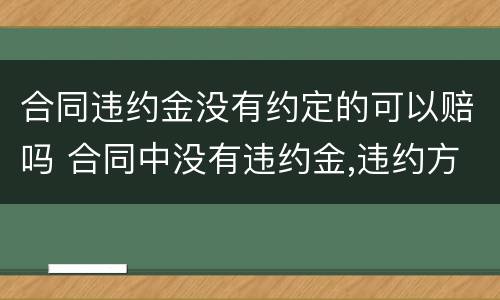 合同违约金没有约定的可以赔吗 合同中没有违约金,违约方要赔对方违约金吗