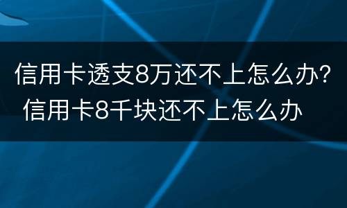 信用卡透支8万还不上怎么办？ 信用卡8千块还不上怎么办