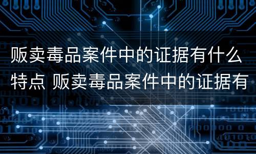 贩卖毒品案件中的证据有什么特点 贩卖毒品案件中的证据有什么特点和作用