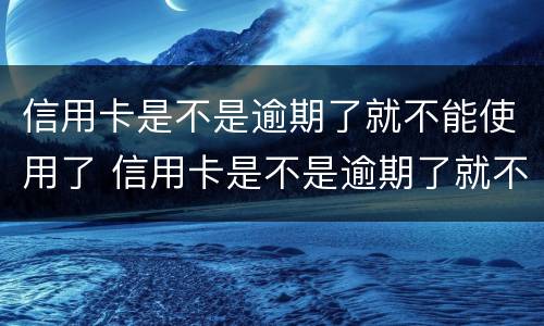 信用卡是不是逾期了就不能使用了 信用卡是不是逾期了就不能使用了呀