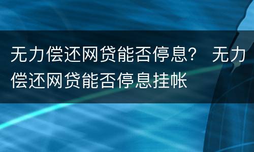 无力偿还网贷能否停息？ 无力偿还网贷能否停息挂帐