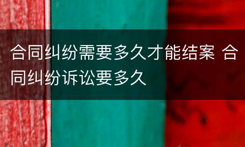 合同纠纷需要多久才能结案 合同纠纷诉讼要多久