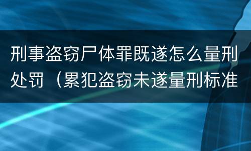 刑事盗窃尸体罪既遂怎么量刑处罚（累犯盗窃未遂量刑标准）