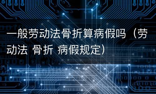 一般劳动法骨折算病假吗（劳动法 骨折 病假规定）