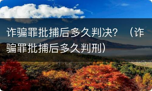 诈骗罪批捕后多久判决？（诈骗罪批捕后多久判刑）