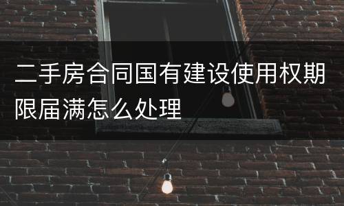 二手房合同国有建设使用权期限届满怎么处理