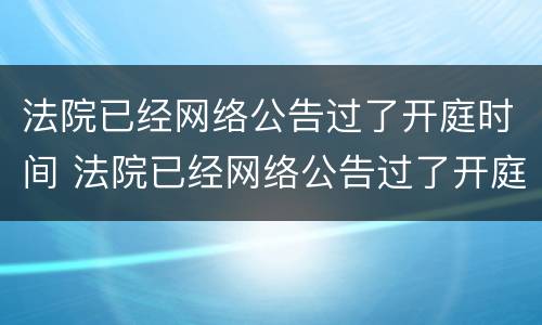 法院已经网络公告过了开庭时间 法院已经网络公告过了开庭时间怎么办
