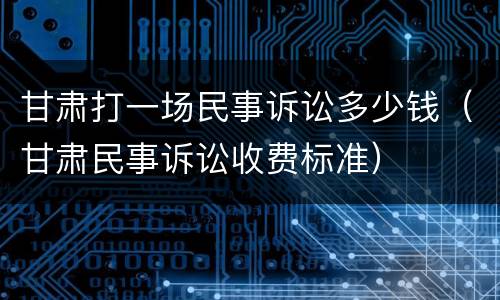 甘肃打一场民事诉讼多少钱（甘肃民事诉讼收费标准）