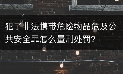 犯了非法携带危险物品危及公共安全罪怎么量刑处罚？